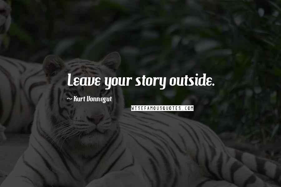 Kurt Vonnegut Quotes: Leave your story outside.