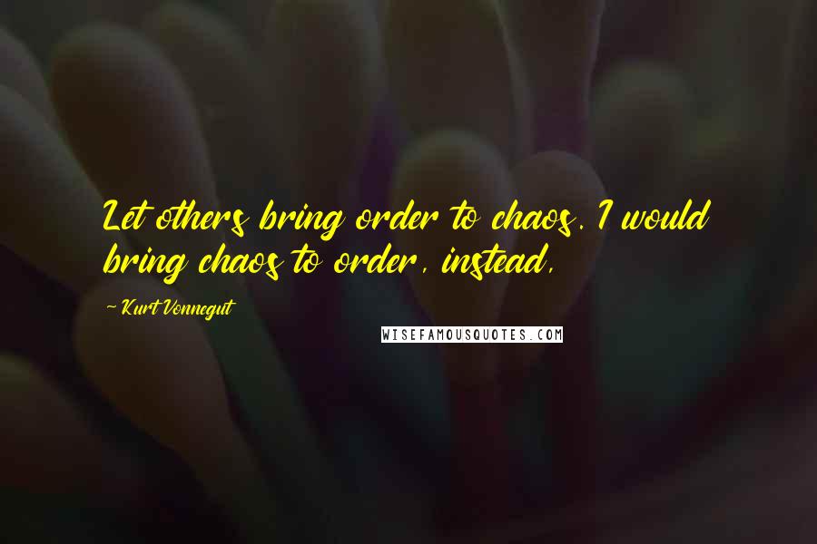 Kurt Vonnegut Quotes: Let others bring order to chaos. I would bring chaos to order, instead,