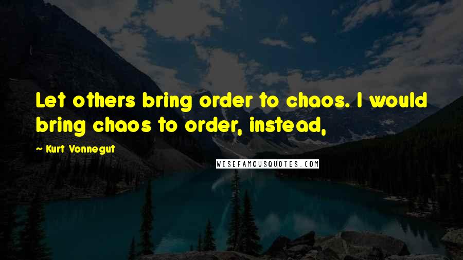 Kurt Vonnegut Quotes: Let others bring order to chaos. I would bring chaos to order, instead,