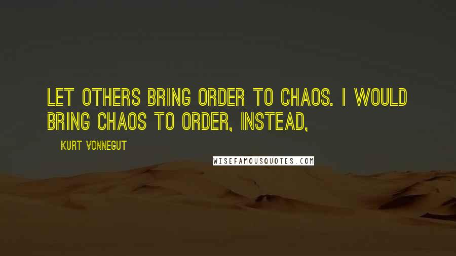 Kurt Vonnegut Quotes: Let others bring order to chaos. I would bring chaos to order, instead,