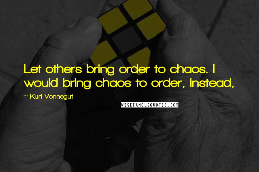 Kurt Vonnegut Quotes: Let others bring order to chaos. I would bring chaos to order, instead,
