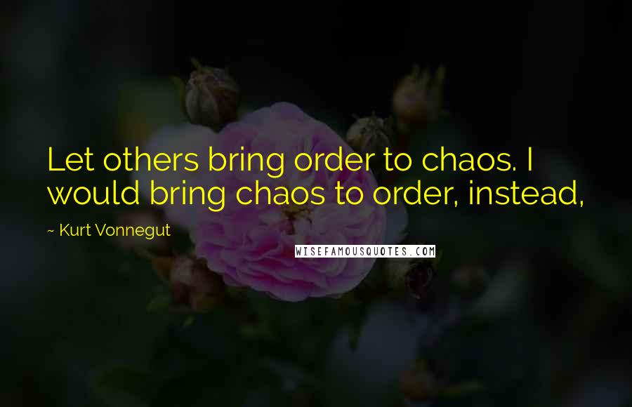 Kurt Vonnegut Quotes: Let others bring order to chaos. I would bring chaos to order, instead,