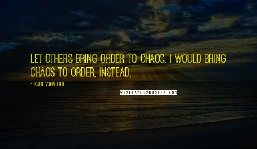 Kurt Vonnegut Quotes: Let others bring order to chaos. I would bring chaos to order, instead,