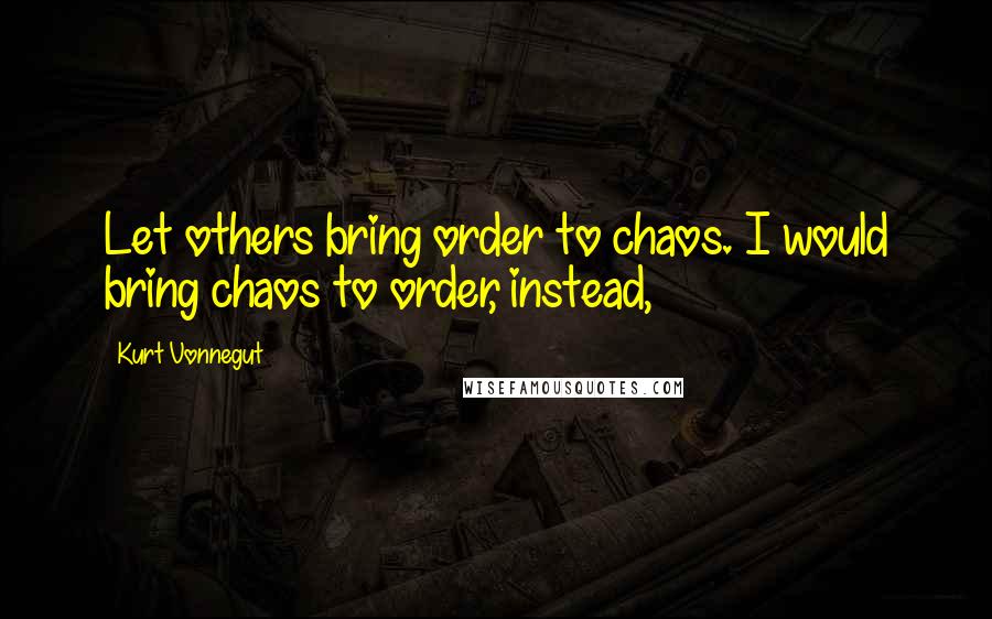 Kurt Vonnegut Quotes: Let others bring order to chaos. I would bring chaos to order, instead,