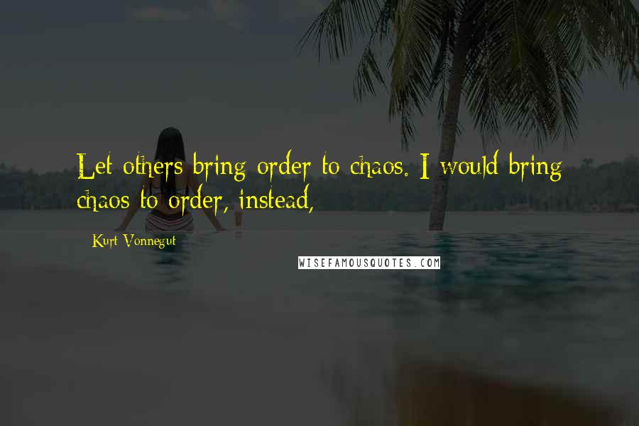 Kurt Vonnegut Quotes: Let others bring order to chaos. I would bring chaos to order, instead,