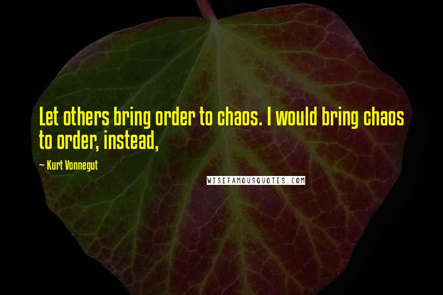 Kurt Vonnegut Quotes: Let others bring order to chaos. I would bring chaos to order, instead,