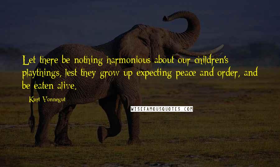 Kurt Vonnegut Quotes: Let there be nothing harmonious about our children's playthings, lest they grow up expecting peace and order, and be eaten alive.