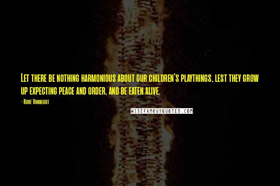 Kurt Vonnegut Quotes: Let there be nothing harmonious about our children's playthings, lest they grow up expecting peace and order, and be eaten alive.