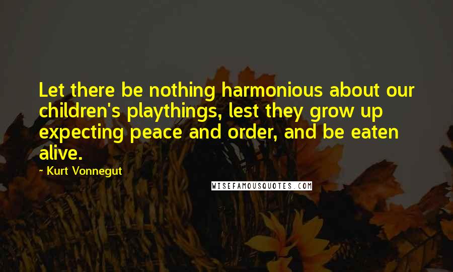 Kurt Vonnegut Quotes: Let there be nothing harmonious about our children's playthings, lest they grow up expecting peace and order, and be eaten alive.