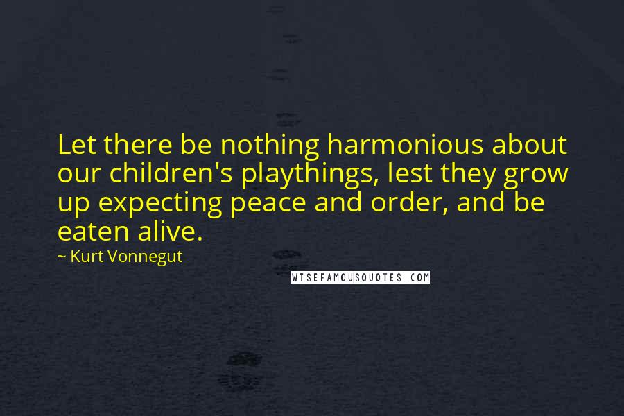 Kurt Vonnegut Quotes: Let there be nothing harmonious about our children's playthings, lest they grow up expecting peace and order, and be eaten alive.