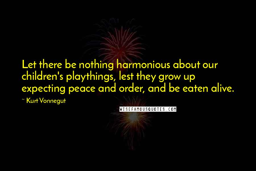 Kurt Vonnegut Quotes: Let there be nothing harmonious about our children's playthings, lest they grow up expecting peace and order, and be eaten alive.