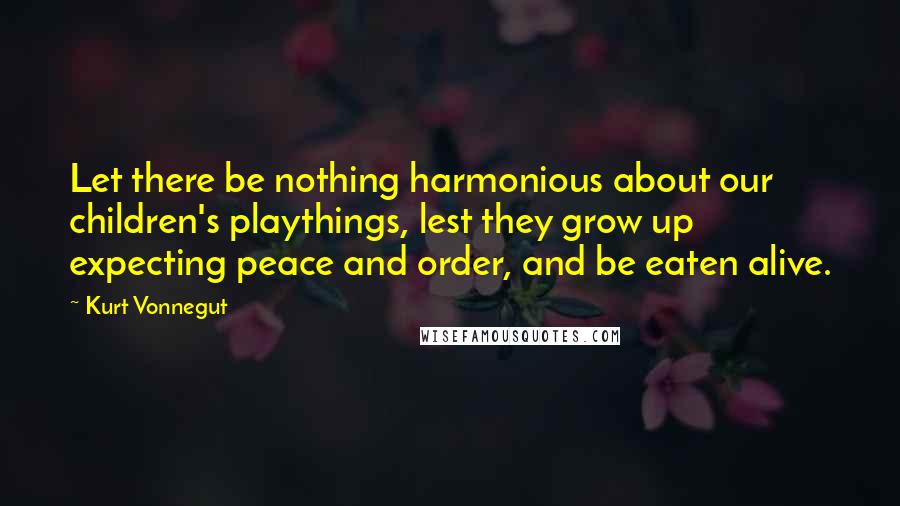 Kurt Vonnegut Quotes: Let there be nothing harmonious about our children's playthings, lest they grow up expecting peace and order, and be eaten alive.