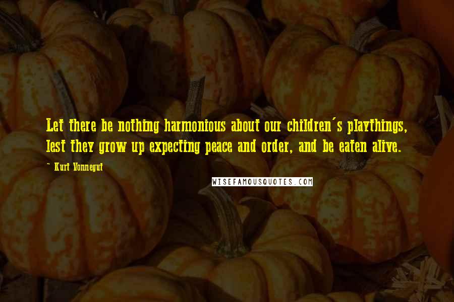 Kurt Vonnegut Quotes: Let there be nothing harmonious about our children's playthings, lest they grow up expecting peace and order, and be eaten alive.