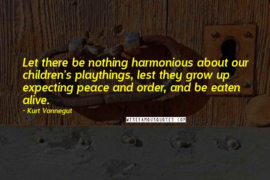 Kurt Vonnegut Quotes: Let there be nothing harmonious about our children's playthings, lest they grow up expecting peace and order, and be eaten alive.
