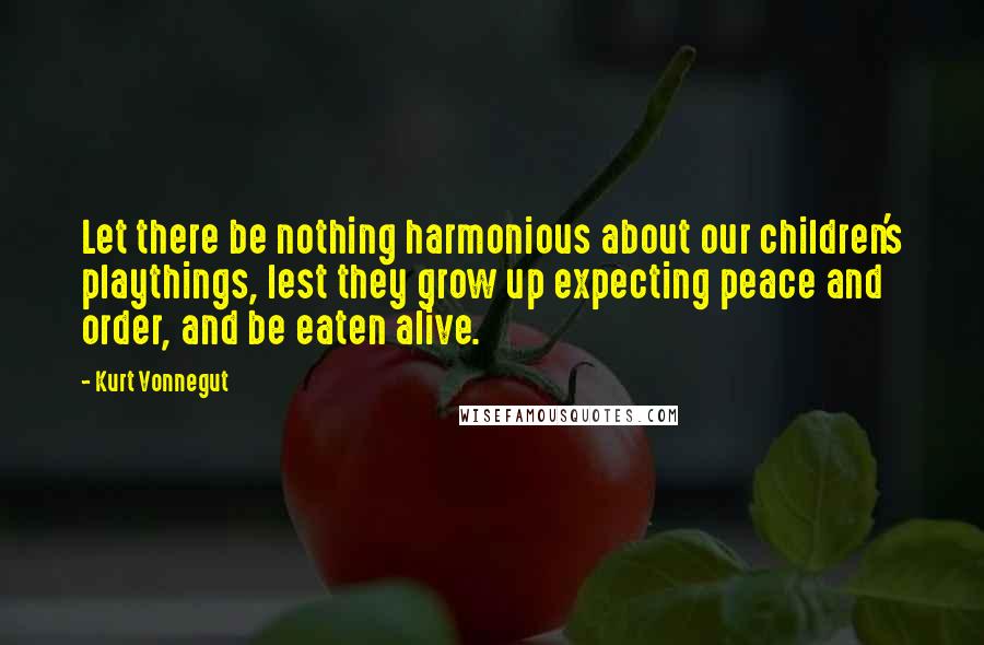 Kurt Vonnegut Quotes: Let there be nothing harmonious about our children's playthings, lest they grow up expecting peace and order, and be eaten alive.