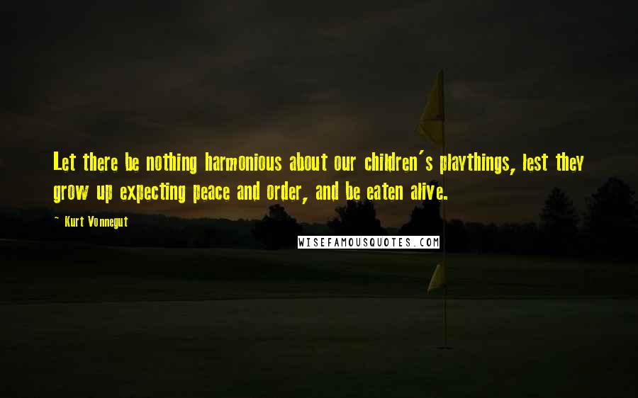 Kurt Vonnegut Quotes: Let there be nothing harmonious about our children's playthings, lest they grow up expecting peace and order, and be eaten alive.