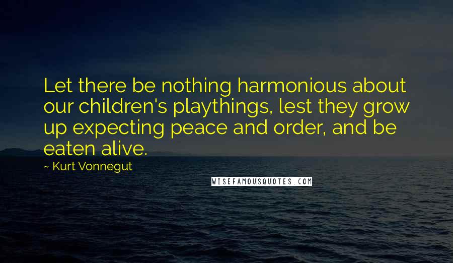 Kurt Vonnegut Quotes: Let there be nothing harmonious about our children's playthings, lest they grow up expecting peace and order, and be eaten alive.