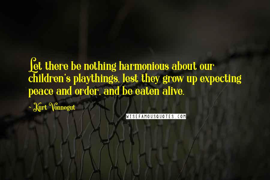 Kurt Vonnegut Quotes: Let there be nothing harmonious about our children's playthings, lest they grow up expecting peace and order, and be eaten alive.