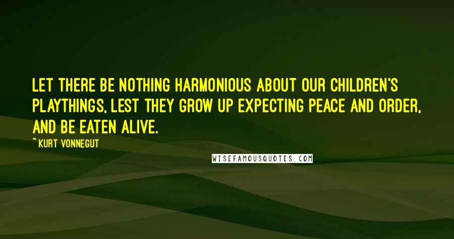 Kurt Vonnegut Quotes: Let there be nothing harmonious about our children's playthings, lest they grow up expecting peace and order, and be eaten alive.