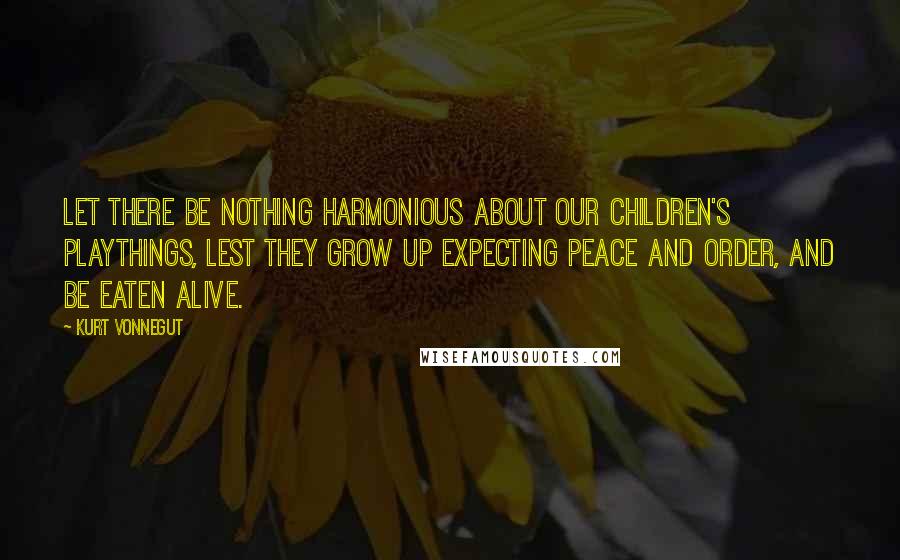 Kurt Vonnegut Quotes: Let there be nothing harmonious about our children's playthings, lest they grow up expecting peace and order, and be eaten alive.