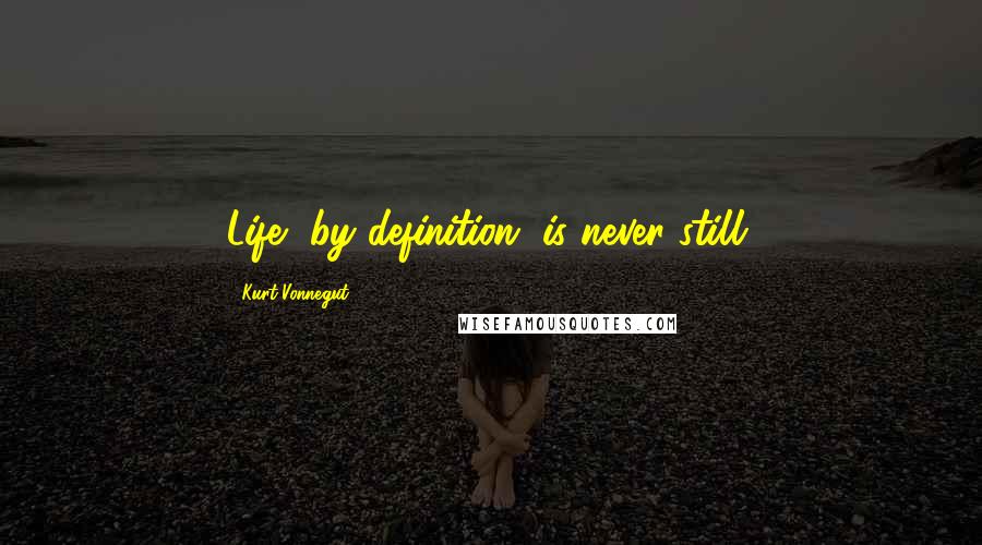 Kurt Vonnegut Quotes: Life, by definition, is never still.