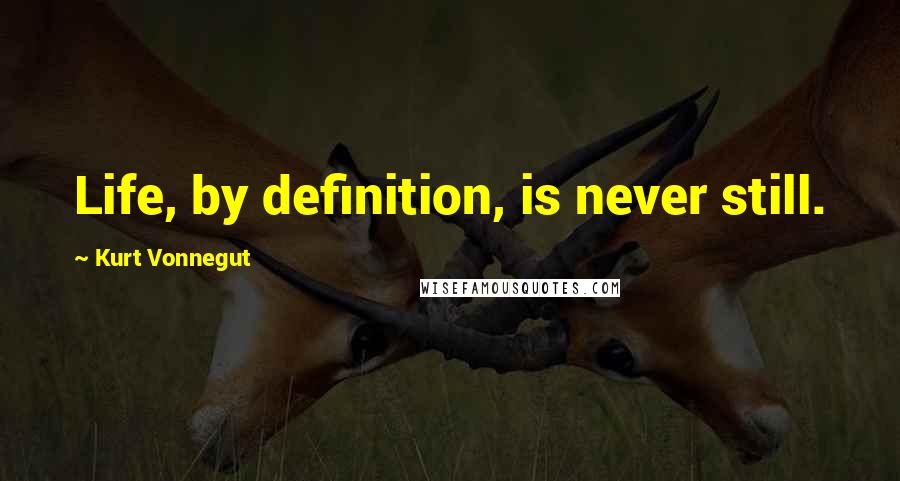 Kurt Vonnegut Quotes: Life, by definition, is never still.