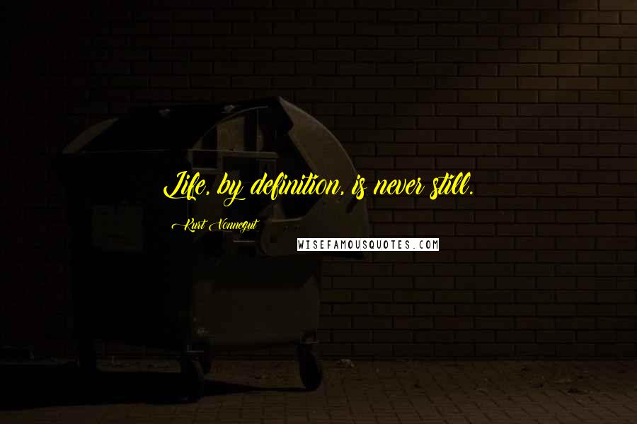 Kurt Vonnegut Quotes: Life, by definition, is never still.