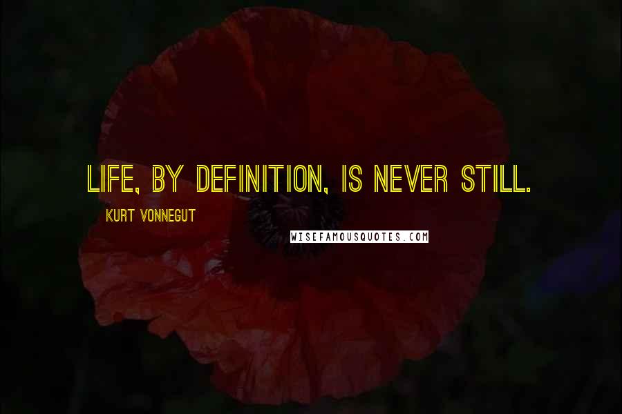 Kurt Vonnegut Quotes: Life, by definition, is never still.