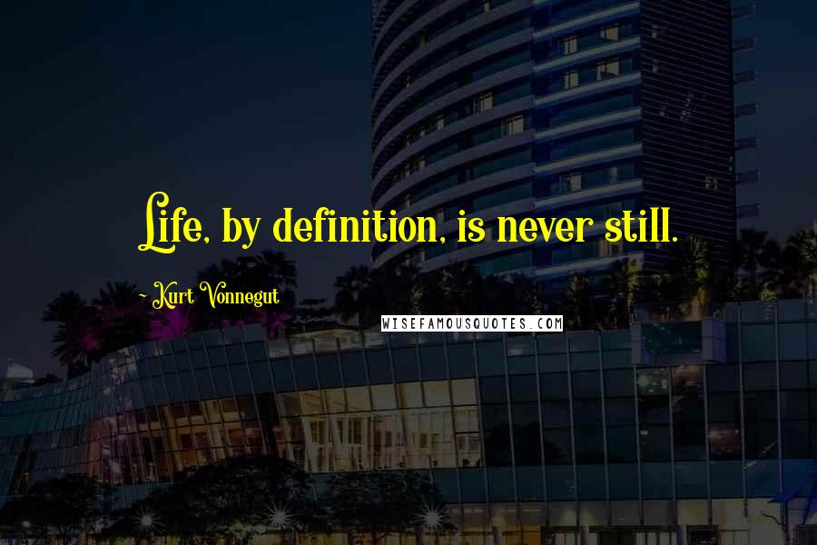 Kurt Vonnegut Quotes: Life, by definition, is never still.