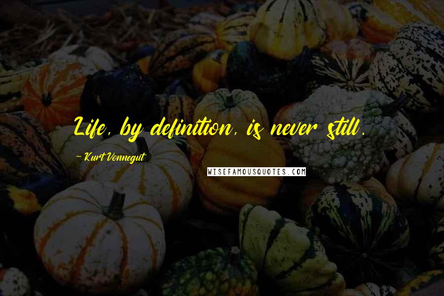Kurt Vonnegut Quotes: Life, by definition, is never still.