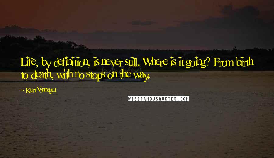 Kurt Vonnegut Quotes: Life, by definition, is never still. Where is it going? From birth to death, with no stops on the way.