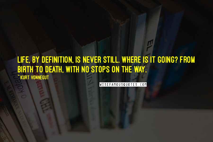 Kurt Vonnegut Quotes: Life, by definition, is never still. Where is it going? From birth to death, with no stops on the way.