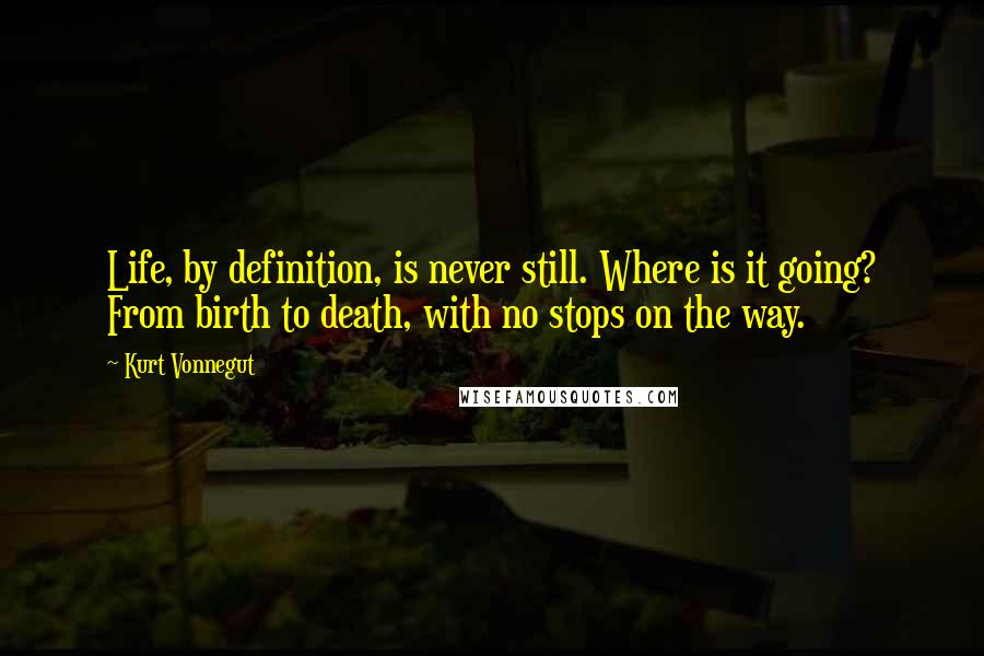 Kurt Vonnegut Quotes: Life, by definition, is never still. Where is it going? From birth to death, with no stops on the way.