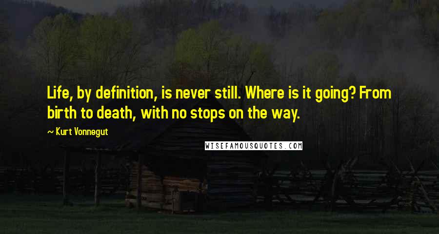 Kurt Vonnegut Quotes: Life, by definition, is never still. Where is it going? From birth to death, with no stops on the way.