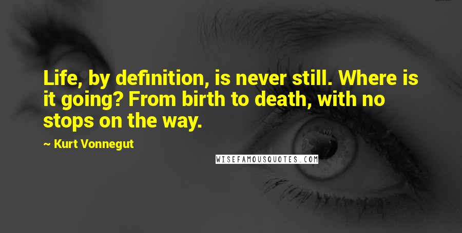 Kurt Vonnegut Quotes: Life, by definition, is never still. Where is it going? From birth to death, with no stops on the way.