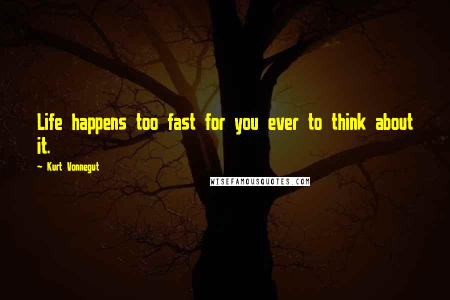 Kurt Vonnegut Quotes: Life happens too fast for you ever to think about it.