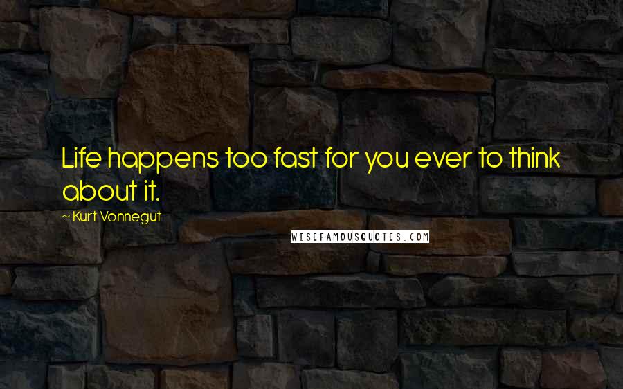 Kurt Vonnegut Quotes: Life happens too fast for you ever to think about it.