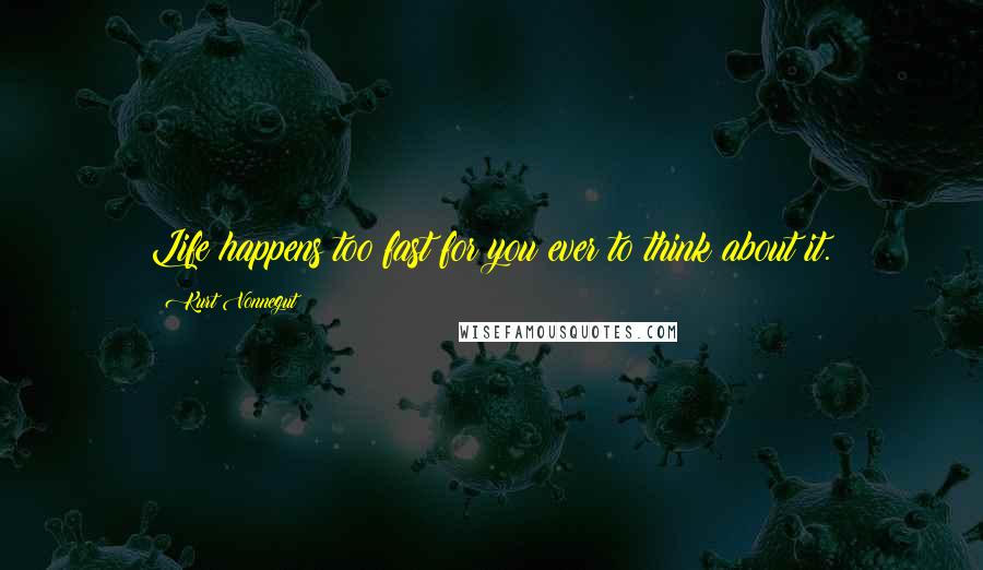 Kurt Vonnegut Quotes: Life happens too fast for you ever to think about it.