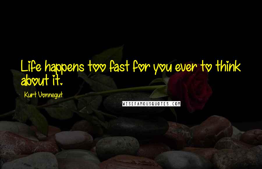 Kurt Vonnegut Quotes: Life happens too fast for you ever to think about it.