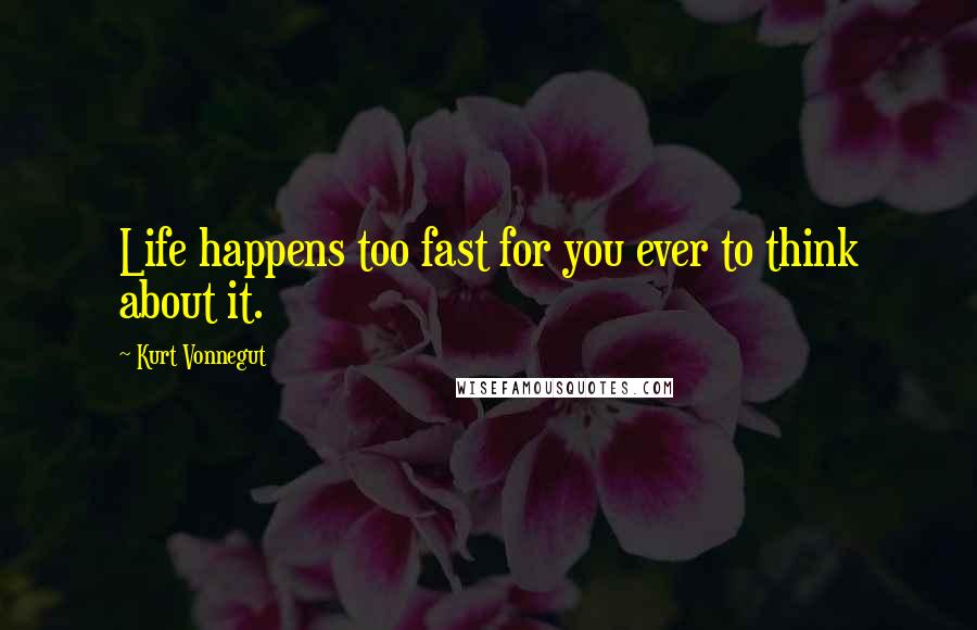 Kurt Vonnegut Quotes: Life happens too fast for you ever to think about it.