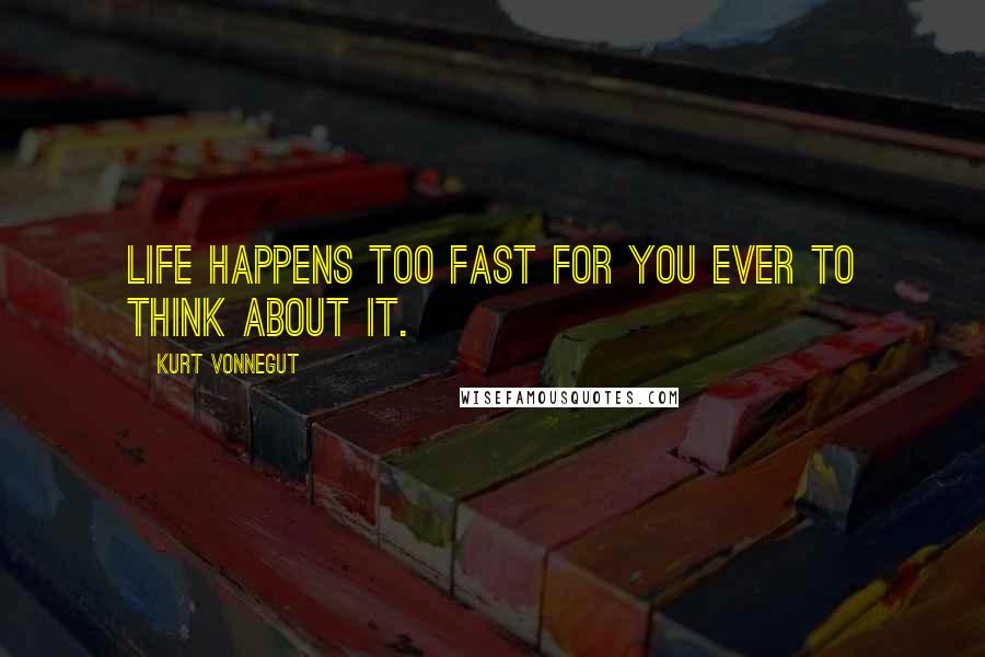 Kurt Vonnegut Quotes: Life happens too fast for you ever to think about it.