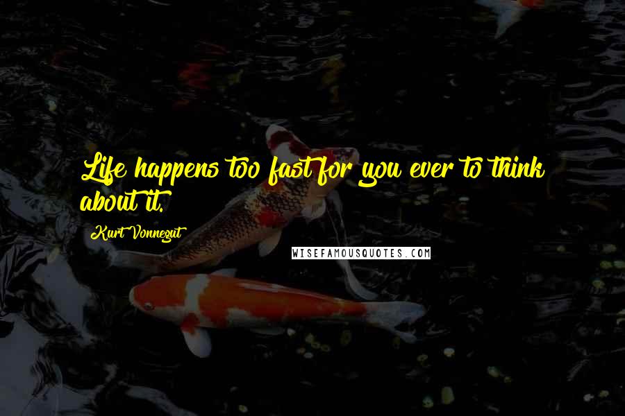 Kurt Vonnegut Quotes: Life happens too fast for you ever to think about it.