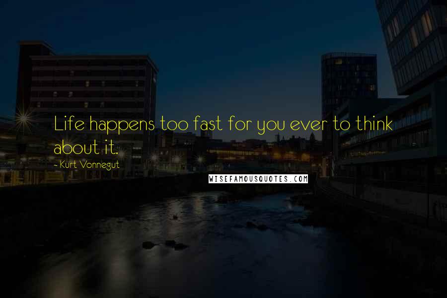 Kurt Vonnegut Quotes: Life happens too fast for you ever to think about it.