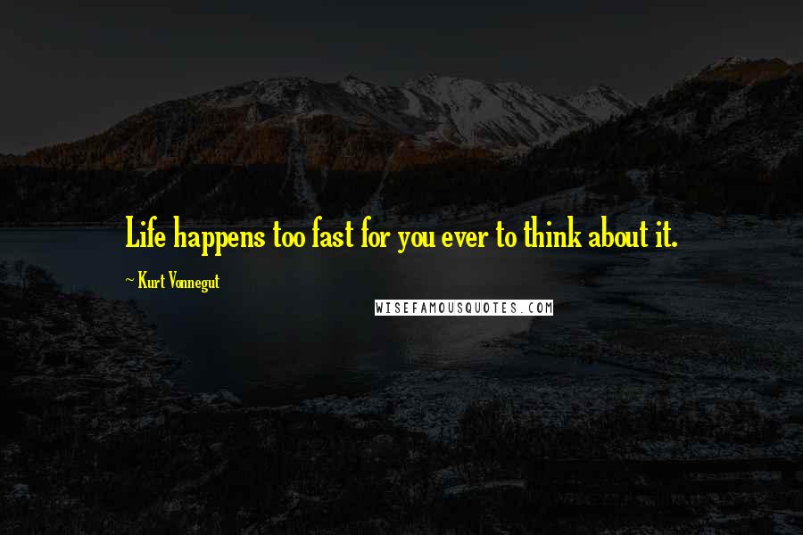 Kurt Vonnegut Quotes: Life happens too fast for you ever to think about it.