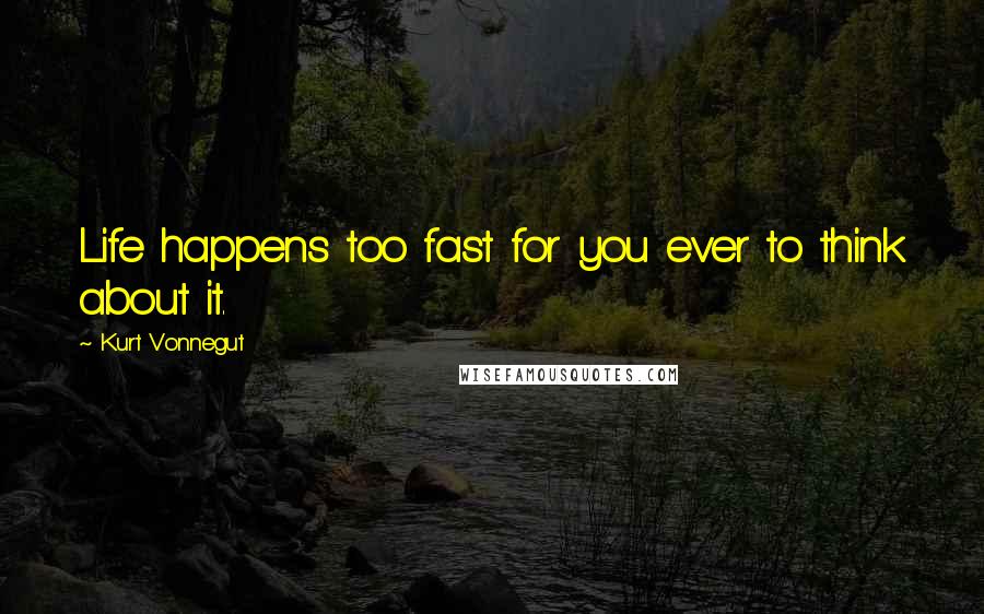 Kurt Vonnegut Quotes: Life happens too fast for you ever to think about it.