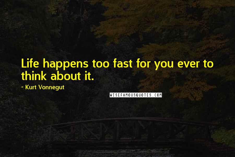 Kurt Vonnegut Quotes: Life happens too fast for you ever to think about it.