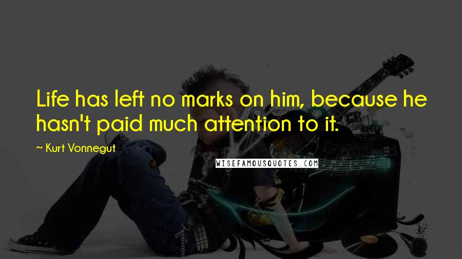 Kurt Vonnegut Quotes: Life has left no marks on him, because he hasn't paid much attention to it.