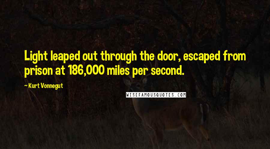 Kurt Vonnegut Quotes: Light leaped out through the door, escaped from prison at 186,000 miles per second.