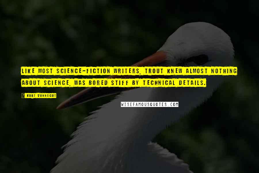 Kurt Vonnegut Quotes: Like most science-fiction writers, Trout knew almost nothing about science, was bored stiff by technical details.