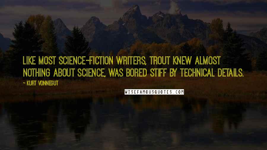 Kurt Vonnegut Quotes: Like most science-fiction writers, Trout knew almost nothing about science, was bored stiff by technical details.